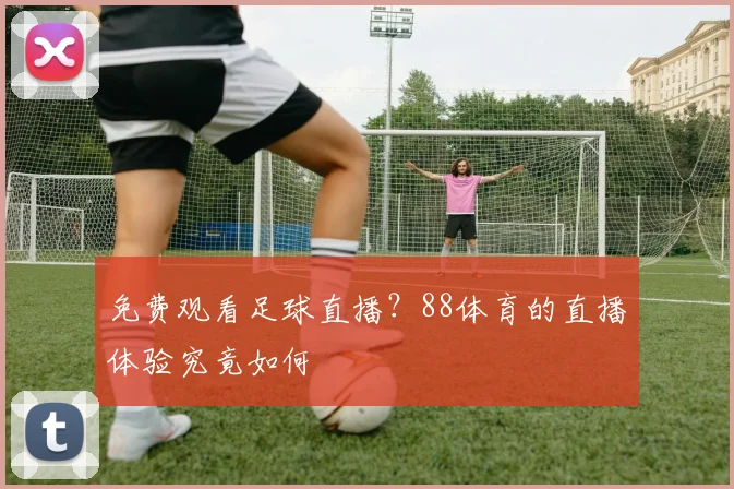免费观看足球直播？88体育的直播体验究竟如何