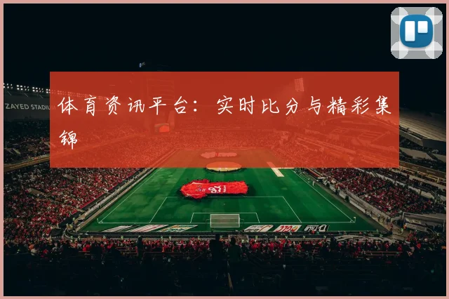 体育资讯平台:实时比分与精彩集锦