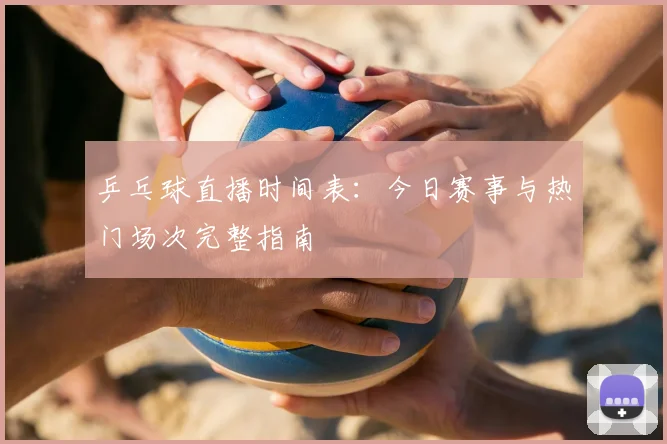 乒乓球直播时间表：今日赛事与热门场次完整指南