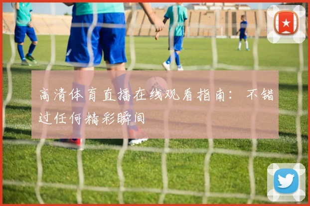 高清体育直播在线观看指南：不错过任何精彩瞬间