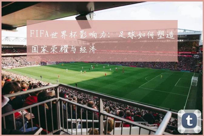FIFA世界杯影响力：足球如何塑造国家荣耀与经济