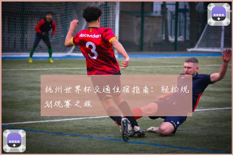 杭州世界杯交通住宿指南：轻松规划观赛之旅