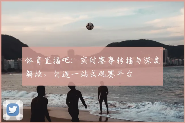 体育直播吧：实时赛事转播与深度解读，打造一站式观赛平台