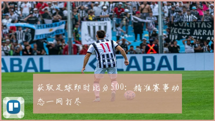获取足球即时比分500：精准赛事动态一网打尽