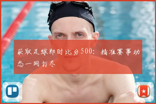获取足球即时比分500：精准赛事动态一网打尽