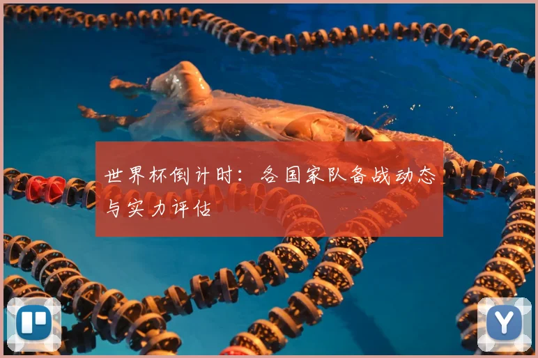 世界杯倒计时：各国家队备战动态与实力评估