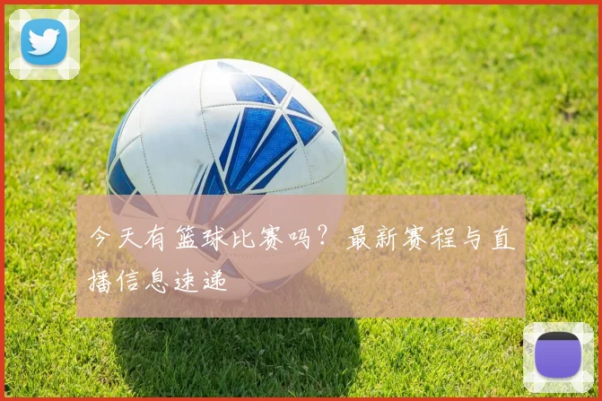 今天有篮球比赛吗？最新赛程与直播信息速递