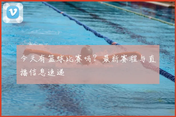 今天有篮球比赛吗？最新赛程与直播信息速递