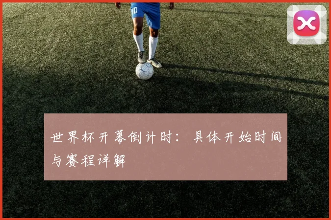 世界杯开幕倒计时:具体开始时间与赛程详解