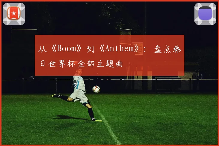 从《Boom》到《Anthem》：盘点韩日世界杯全部主题曲