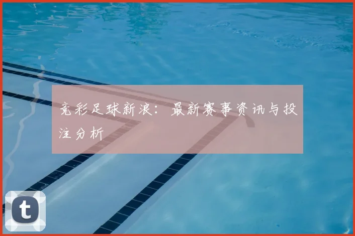 竞彩足球新浪：最新赛事资讯与投注分析