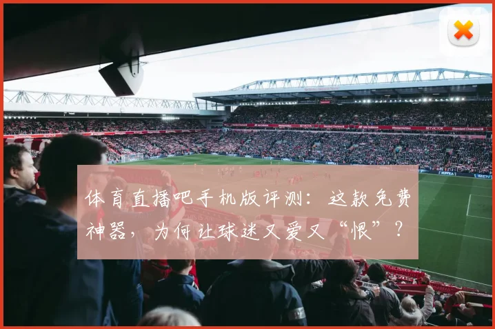 体育直播吧手机版评测：这款免费神器，为何让球迷又爱又“恨”？