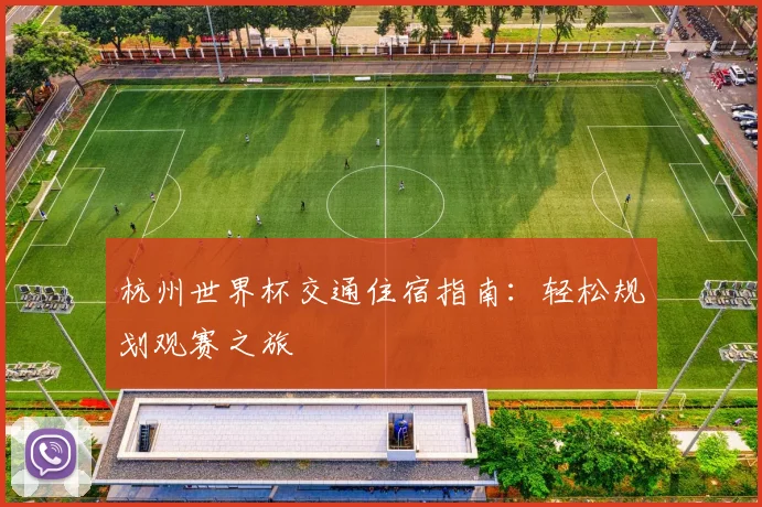 杭州世界杯交通住宿指南：轻松规划观赛之旅