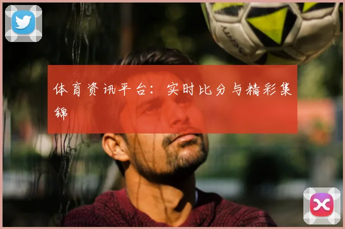 体育资讯平台:实时比分与精彩集锦
