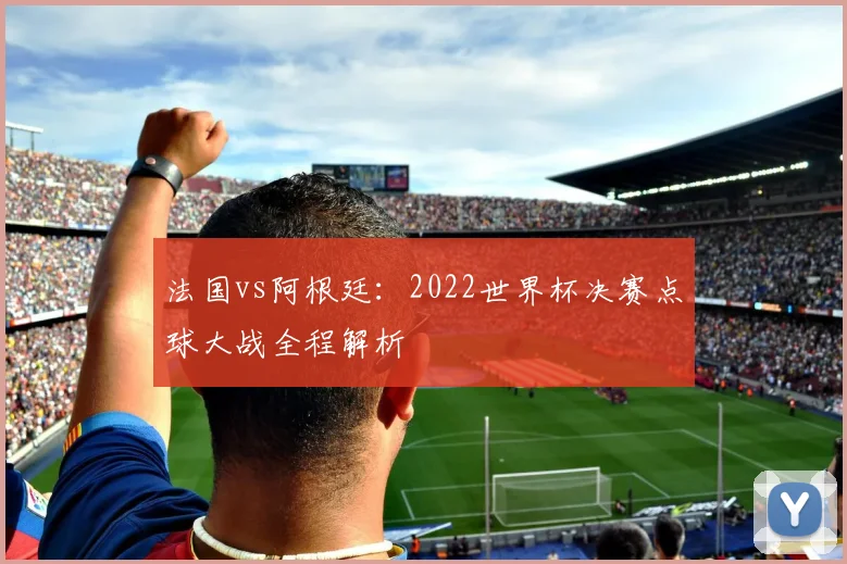 法国vs阿根廷：2022世界杯决赛点球大战全程解析