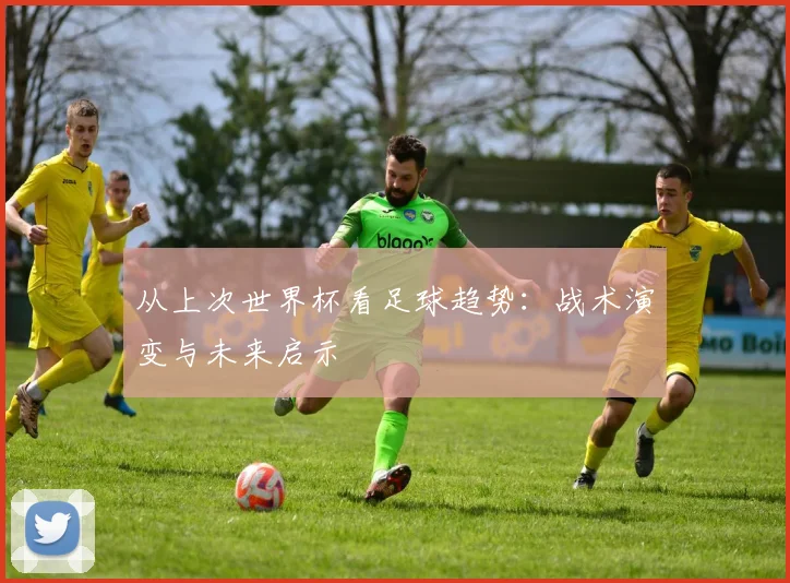从上次世界杯看足球趋势：战术演变与未来启示