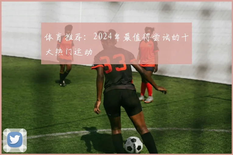 体育推荐：2024年最值得尝试的十大热门运动