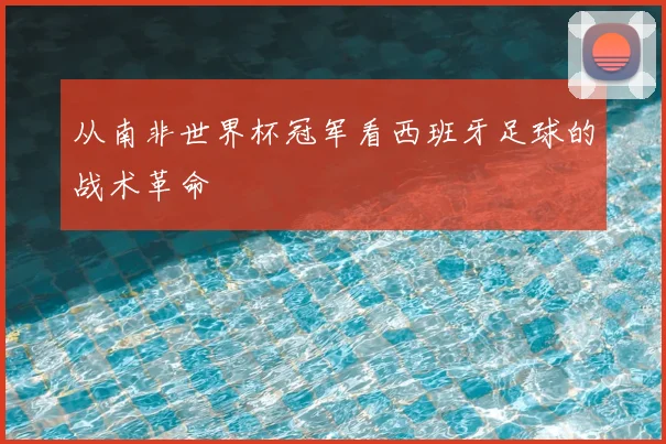 从南非世界杯冠军看西班牙足球的战术革命