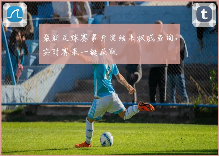 最新足球赛事开奖结果权威查询，实时赛果一键获取