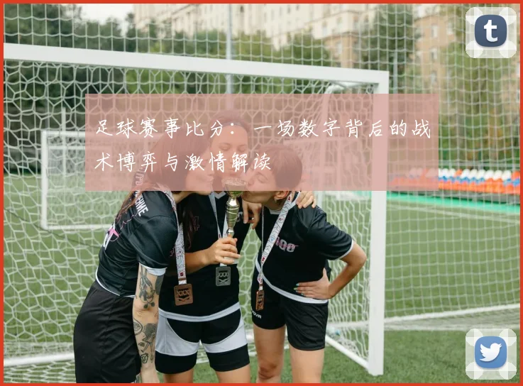 足球赛事比分：一场数字背后的战术博弈与激情解读