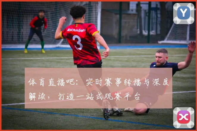 体育直播吧：实时赛事转播与深度解读，打造一站式观赛平台