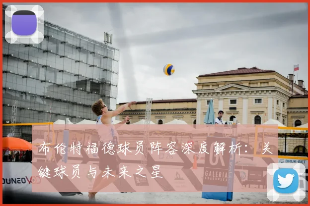 布伦特福德球员阵容深度解析:关键球员与未来之星
